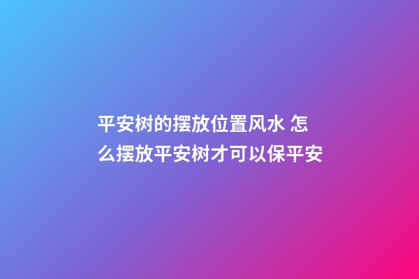 平安树的摆放位置风水 怎么摆放平安树才可以保平安